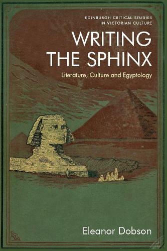 Writing the Sphinx: Literature, Culture and Egyptology (Edinburgh Critical Studies in Victorian Culture)