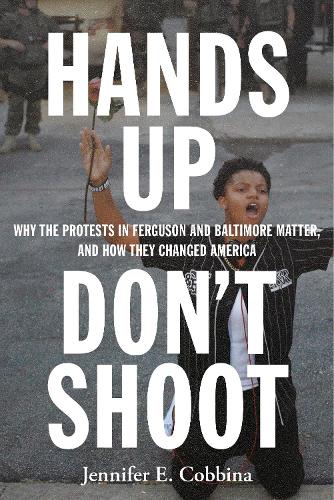 Hands Up, Dont Shoot: Why the Protests in Ferguson and Baltimore Matter, and How They Changed America