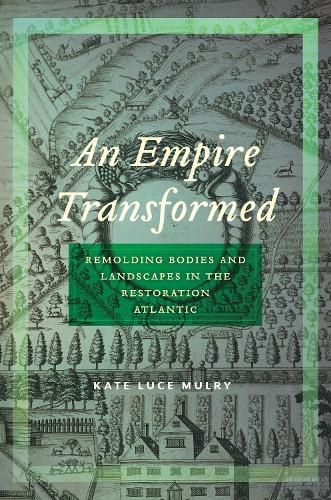 An Empire Transformed: Remolding Bodies and Landscapes in the Restoration Atlantic: 18 (Early American Places)