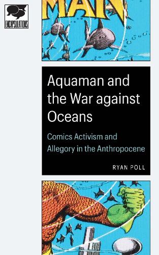 Aquaman and the War against Oceans: Comics Activism and Allegory in the Anthropocene (Encapsulations: Critical Comics Studies)