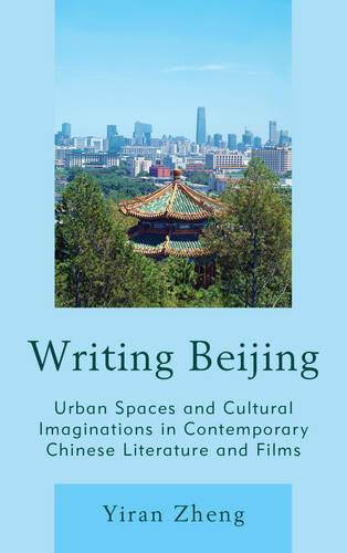 Writing Beijing: Urban Spaces and Cultural Imaginations in Contemporary Chinese Literature and Films