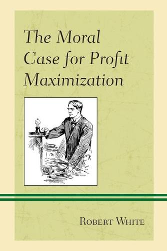 The Moral Case for Profit Maximization (Capitalist Thought: Studies in Philosophy, Politics, and Economics)