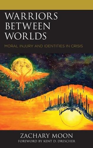 Warriors Between Worlds: Moral Injury and Identities in Crisis (Emerging Perspectives in Pastoral Theology and Care)