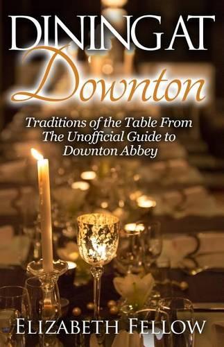 Dining at Downton: Traditions of the Table From The Unofficial Guide to Downton Abbey (Downton Life Series)