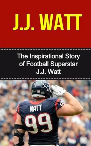 J.J. Watt: The Inspirational Story of Football Superstar J.J. Watt (J.J. Watt Unauthorized Biography, Houston Texans, University of Wisconsin, NFL Books)