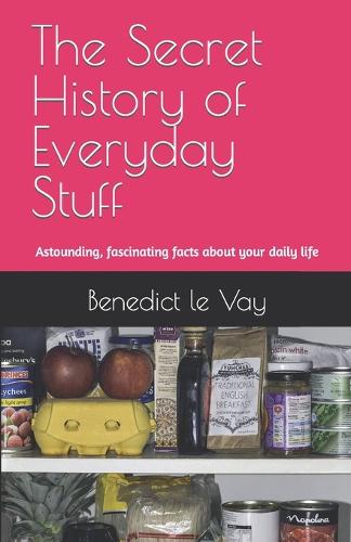 The Secret History of Everyday Stuff: Astounding, fascinating or remarkable facts about your daily life