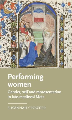 Performing Women: Gender, Self, and Representation in Late Medieval Metz (Manchester Medieval Literature and Culture)