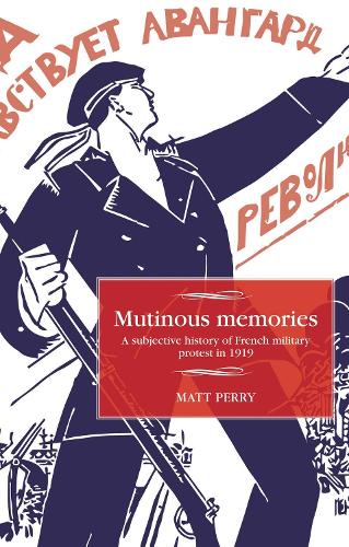 Mutinous memories: A subjective history of French military protest in 1919 (Studies in Modern French and Francophone History)