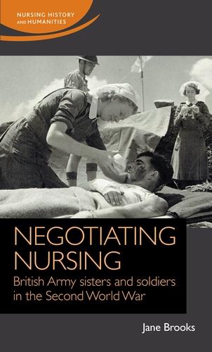 Negotiating nursing: British Army sisters and soldiers in the Second World War (Nursing History and Humanities)