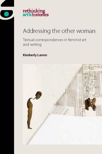 Addressing the Other Woman: Textual Correspondences in Feminist Art and Writing (Rethinking Art's Histories)