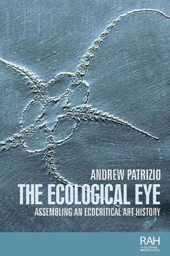 The Ecological Eye: Assembling an Ecocritical Art History (Rethinking Art's Histories)