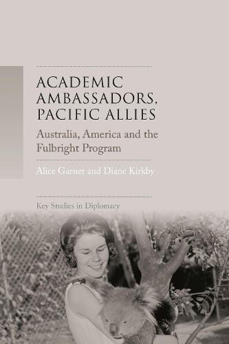 Academic ambassadors, Pacific allies: Australia, America and the Fulbright Program (Key Studies in Diplomacy)