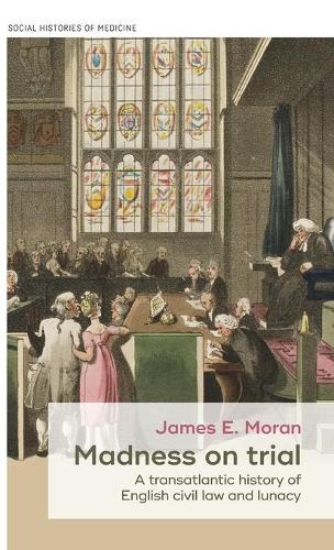 Madness on trial: A transatlantic history of English civil law and lunacy (Social Histories of Medicine)