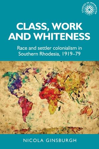 Class, work and whiteness: Race and settler colonialism in Southern Rhodesia, 1919-79 (Studies in Imperialism)