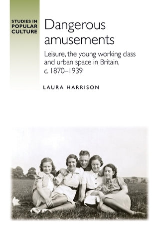 Dangerous amusements: Leisure, the young working class and urban space in Britai, c. 1870-1939 (Studies in Popular Culture)