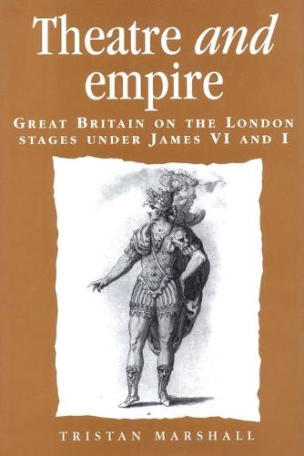 Theatre and empire: Great Britain on the London Stages Under James VI and I (Politics, Culture and Society in Early Modern Britain)