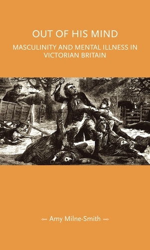 Out of his mind: Masculinity and mental illness in Victorian Britain (Gender in History)