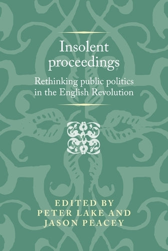Insolent proceedings: Rethinking public politics in the English Revolution (Politics, Culture and Society in Early Modern Britain)