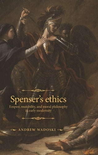 Spenser's Ethics: Empire, Mutability, and Moral Philosophy in Early Modernity (The Manchester Spenser)