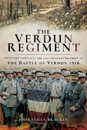 The Verdun Regiment: Into the Furnace: The 151st Infantry Regiment in the Battle of Verdun 1916