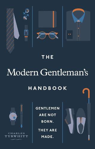 The Modern Gentleman’s Handbook: Gentlemen are not born, they are made
