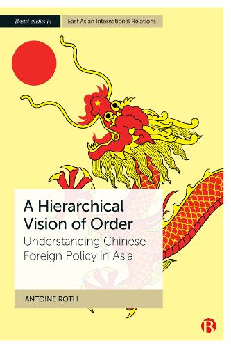 A Hierarchical Vision of Order: Understanding Chinese Foreign Policy in Asia (Bristol Studies in East Asian International Relations)