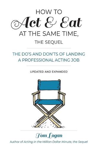 How to Act & Eat at the Same Time, the Sequel: The Do's and Don'ts of Landing a Professional Acting Job, Updated and Expanded