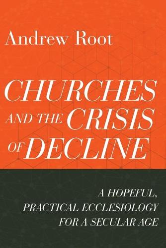 Churches and the Crisis of Decline: A Hopeful, Practical Ecclesiology for a Secular Age: 4 (Ministry in a Secular Age)