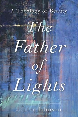Father of Lights: A Theology of Beauty (Theology for the Life of the World)