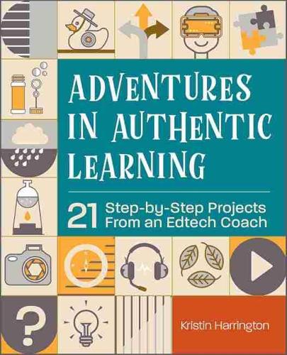 Adventures in Authentic Learning: 18 Step-by-Step Projects From an Edtech Coach