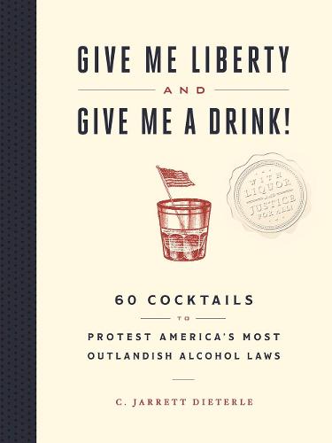 Give Me Liberty and Give Me a Drink!: 65 Cocktails to Protest America's Most Outlandish Alcohol Laws
