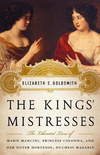 King's Mistresses: The Liberated Lives of Marie Mancini, Princess Colonna, and Her Sister Hortense, Duchess Mazarin