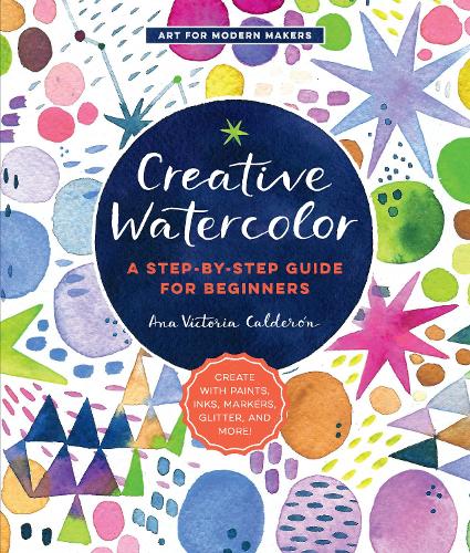 Creative Watercolor: A Step-by-Step Guide for Beginners--Create with Paints, Inks, Markers, Glitter, and More! (Art for Modern Makers)