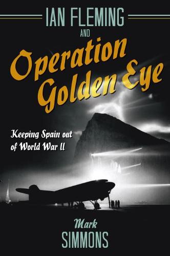 Ian Fleming & Operation Golden Eye: Spies, Scoundrels, and Envoys keeping Spain out of World War Two: Keeping Spain out of World War II