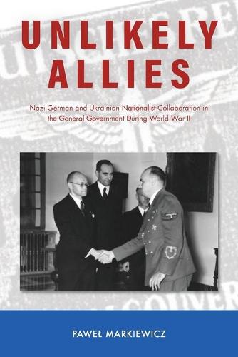 Unlikely Allies: Nazi German and Ukrainian Nationalist Collaboration in the General Government During World War II (Central European Studies)