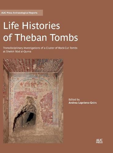 Life Histories of Theban Tombs: Transdisciplinary Investigations of a Cluster of Rock-Cut Tombs at Sheikh 'Abd Al-Qurna (Auc Press Archaeological Reports)