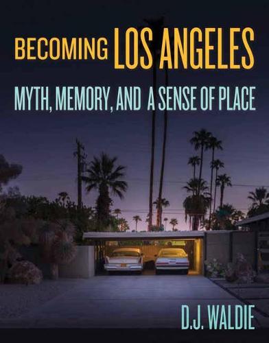 Becoming Los Angeles: Myth, Memory, and a Sense of Place