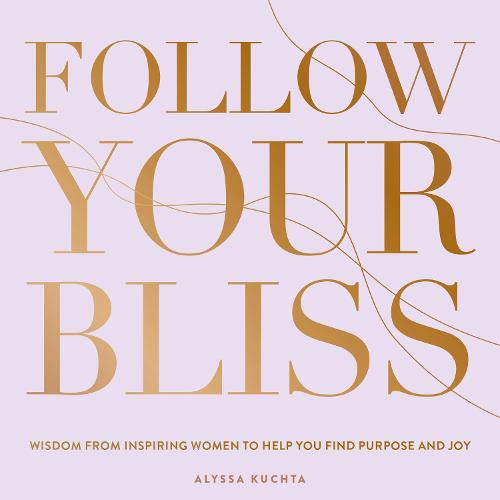 Follow Your Bliss: Wisdom from Inspiring Women to Help You Find Purpose and Joy (6) (Everyday Inspiration)