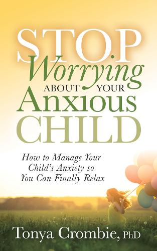 Stop Worrying About Your Anxious Child: How to Manage Your Child’s Anxiety so You Can Finally Relax
