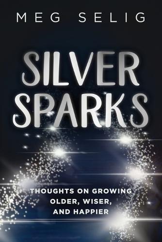 Silver Sparks: Thoughts on Growing Older, Wiser, and Happier