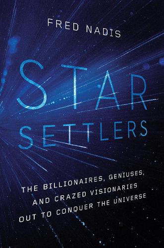 Star Settlers: The Billionaires, Geniuses, and Crazed Visionaries Out to Conquer the Universe