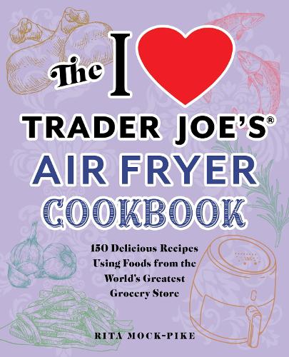 I Love Trader Joe'S Air Fryer Cookbook, The: 150 Delicious Recipes Using Foods from the World's Greatest Grocery Store (Unofficial Trader Joe's Cookbooks)