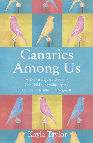 Canaries Among Us: A Mother�s Quest to Honor her Child�s Individuality in a Culture Determined to Negate It
