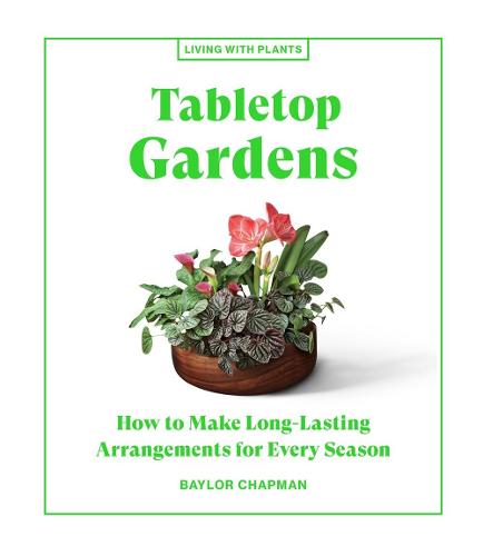 Tabletop Gardens: How to Make Long-Lasting Arrangements for Every Season (Living with Plants)