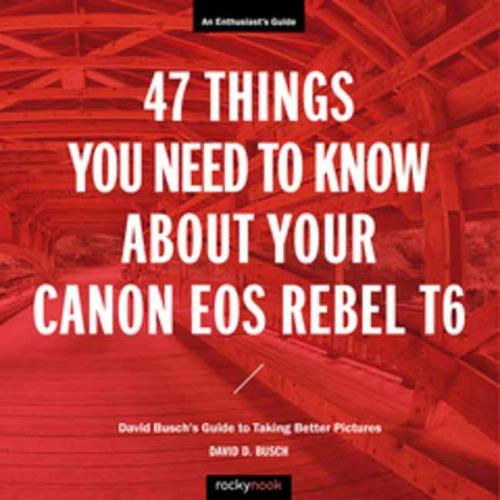 47 Things You Need to Know About Your Canon EOS Rebel T6: David Busch's Guide to Taking Better Pictures (The David Busch Camera Guide)