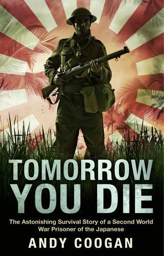 Tomorrow You Die: The Astonishing Survival Story of a Second World War Prisoner of the Japanese