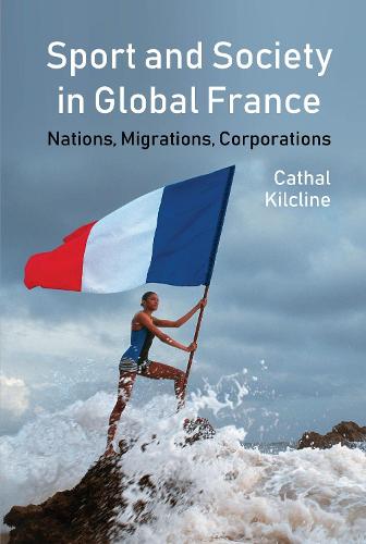 Sport and Society in Global France: Nations, Migrations, Corporations (Studies in Modern and Contemporary France)