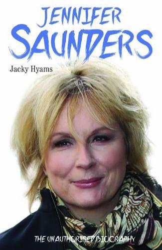 Jennifer Saunders - the Biography: The Unauthorised Biography