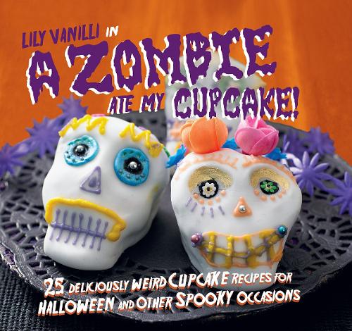 A Zombie Ate My Cupcake!: 25 deliciously weird cupcake recipes for halloween and other spooky occasions