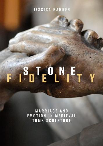 Stone Fidelity: Marriage and Emotion in Medieval Tomb Sculpture: 19 (Boydell Studies in Medieval Art and Architecture)